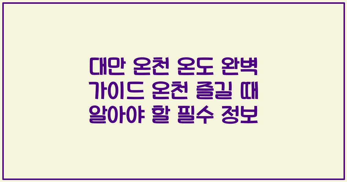 대만 온천 온도 완벽 가이드 온천 즐길 때 알아야 할 필수 정보