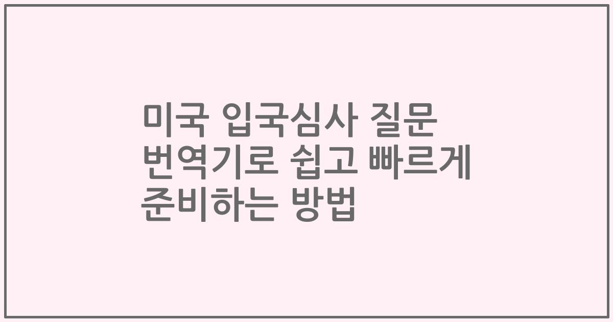 미국 입국심사 질문 번역기로 쉽고 빠르게 준비하는 방법