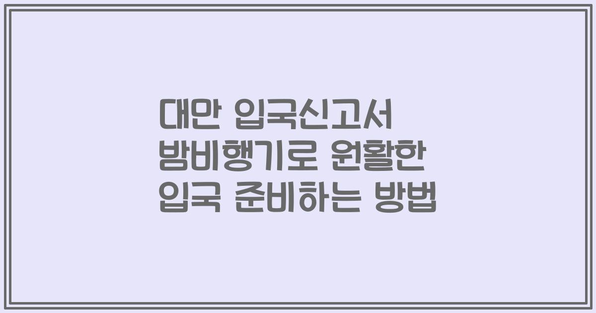 대만 입국신고서 밤비행기로 원활한 입국 준비하는 방법