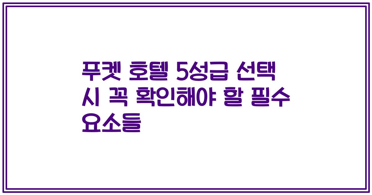 푸켓 호텔 5성급 선택 시 꼭 확인해야 할 필수 요소들