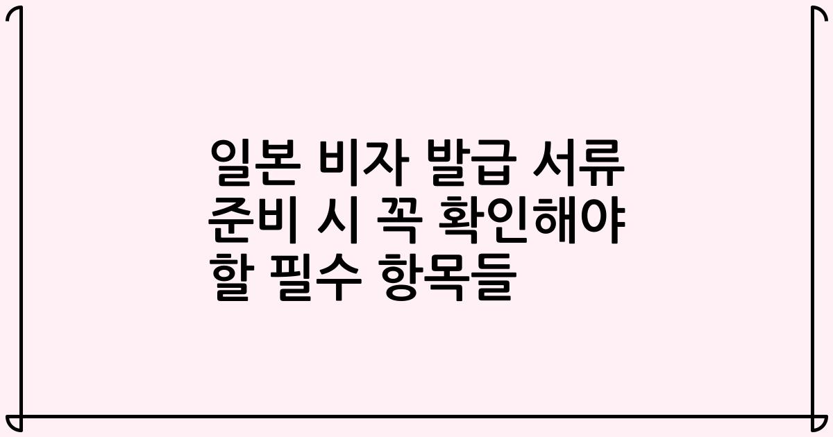 일본 비자 발급 서류 준비 시 꼭 확인해야 할 필수 항목들