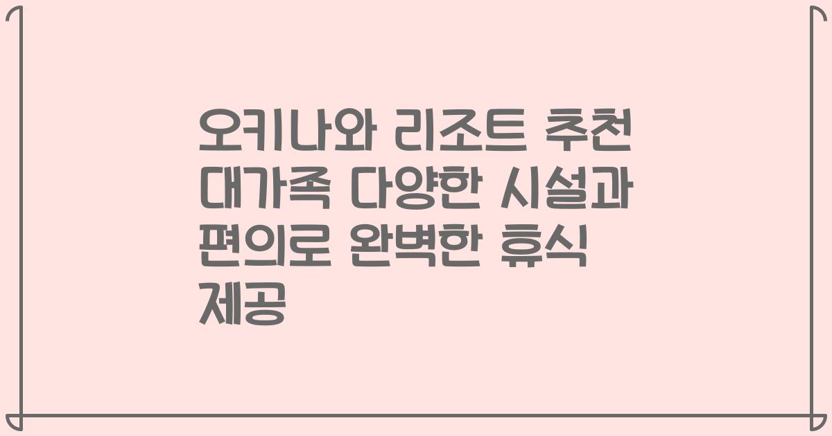 오키나와 리조트 추천 대가족 다양한 시설과 편의로 완벽한 휴식 제공