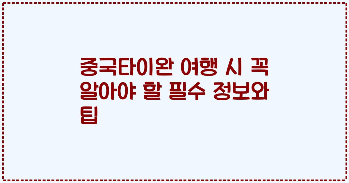 중국타이완 여행 시 꼭 알아야 할 필수 정보와 팁