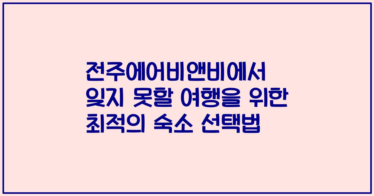 전주에어비앤비에서 잊지 못할 여행을 위한 최적의 숙소 선택법