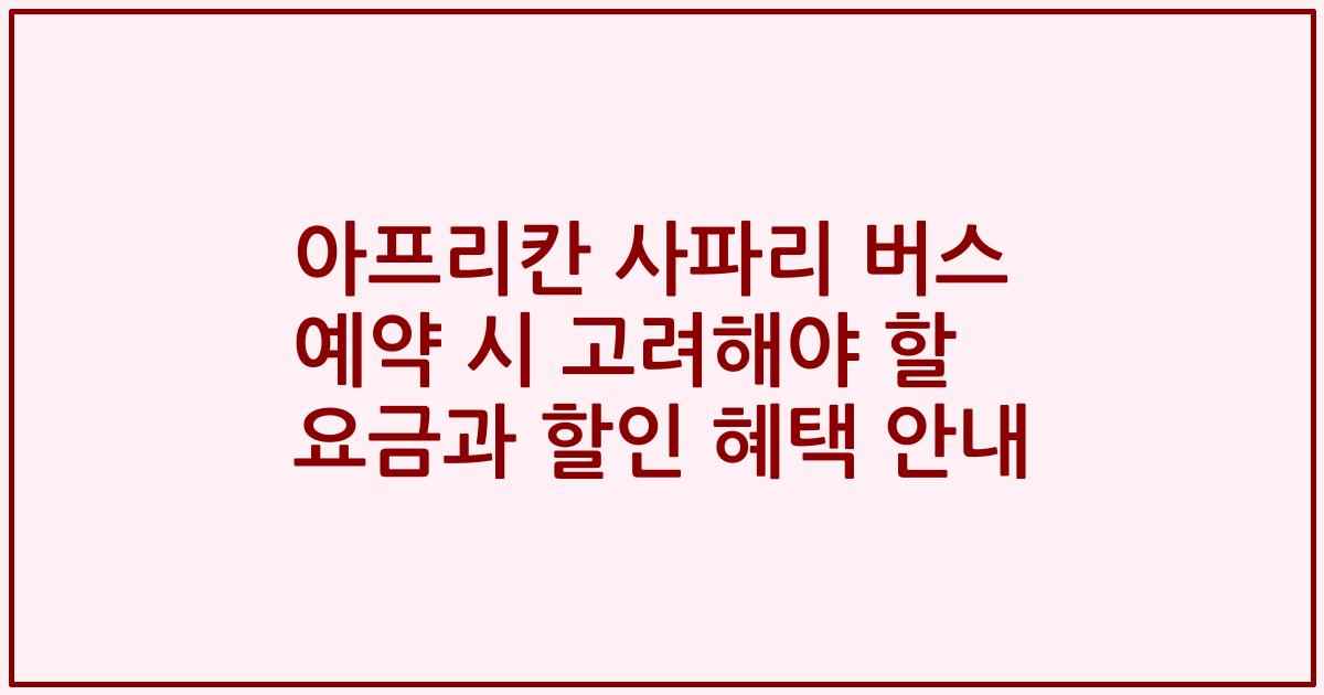 아프리칸 사파리 버스 예약 시 고려해야 할 요금과 할인 혜택 안내