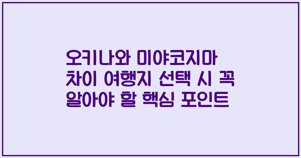 오키나와 미야코지마 차이 여행지 선택 시 꼭 알아야 할 핵심 포인트
