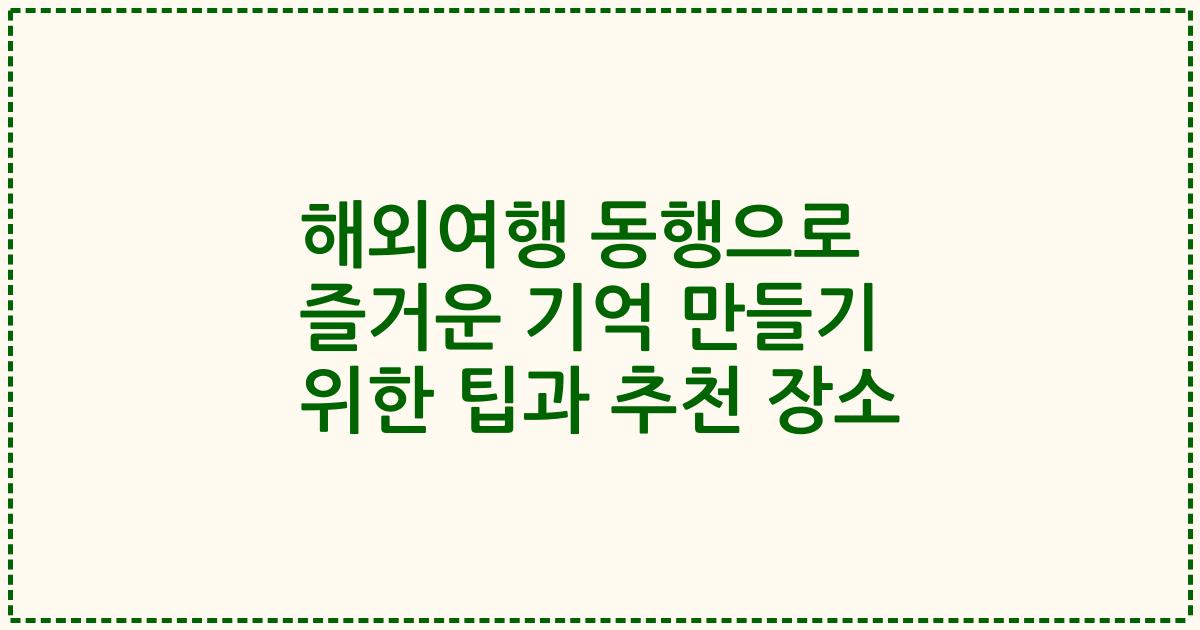 해외여행 동행으로 즐거운 기억 만들기 위한 팁과 추천 장소