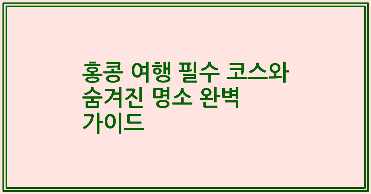 홍콩 여행 필수 코스와 숨겨진 명소 완벽 가이드
