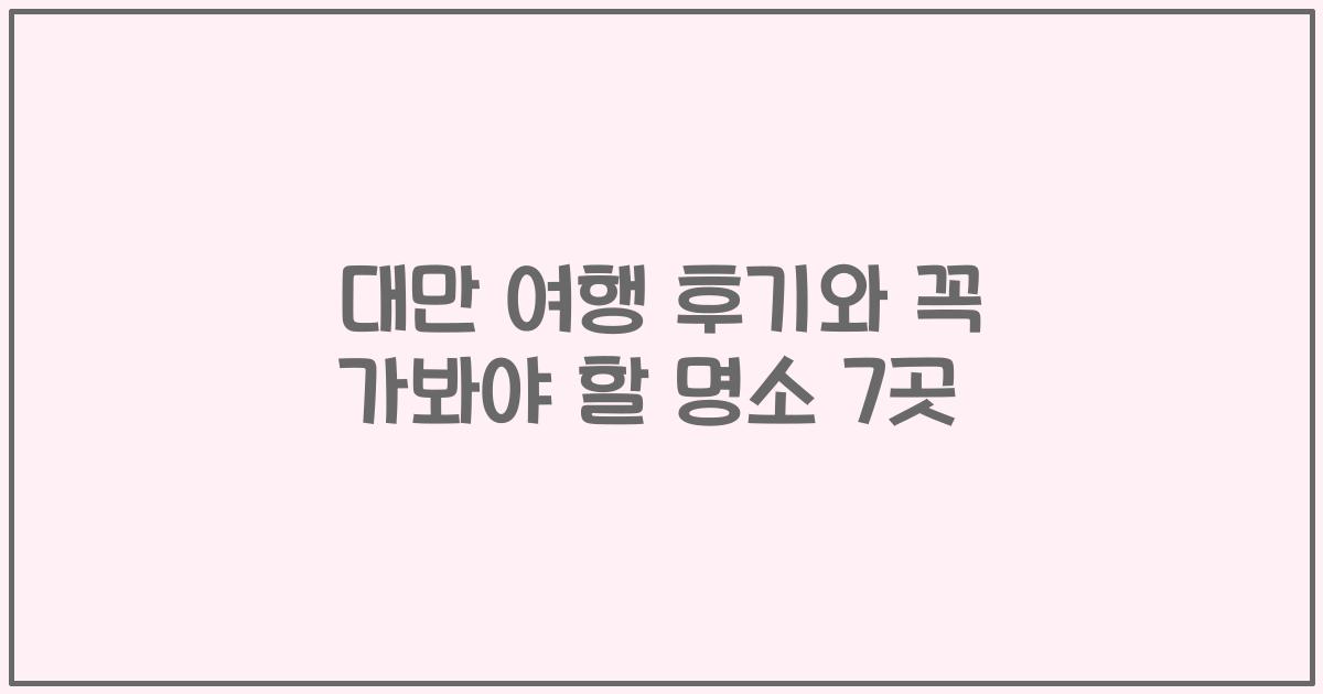 대만 여행 후기와 꼭 가봐야 할 명소 7곳