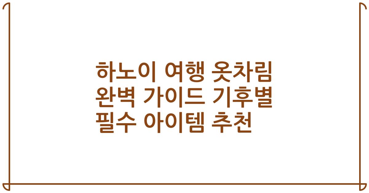 하노이 여행 옷차림 완벽 가이드 기후별 필수 아이템 추천
