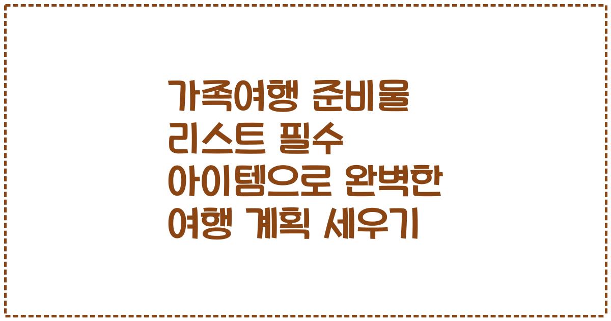 가족여행 준비물 리스트 필수 아이템으로 완벽한 여행 계획 세우기