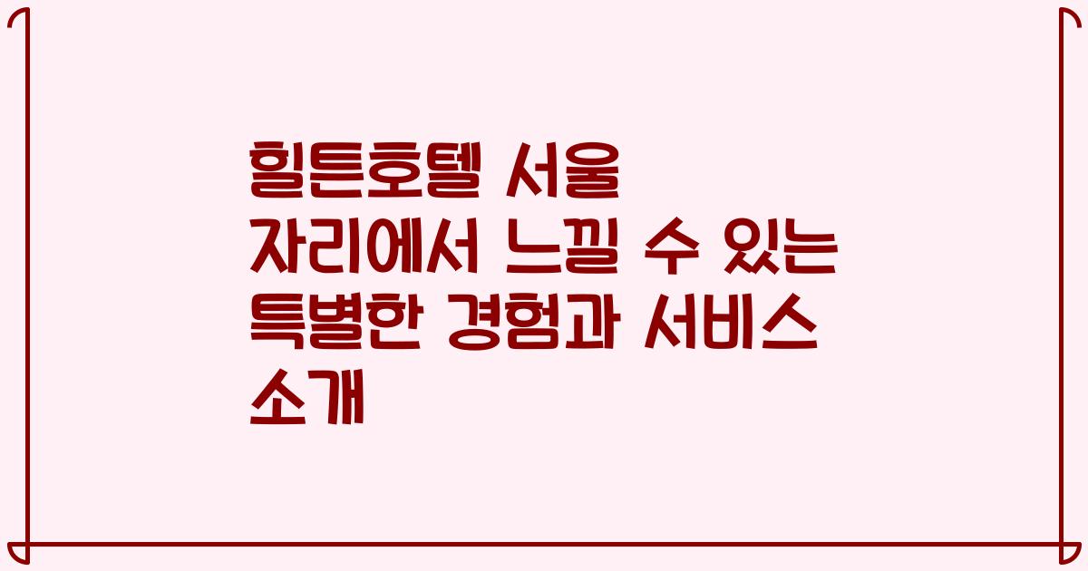 힐튼호텔 서울 자리에서 느낄 수 있는 특별한 경험과 서비스 소개