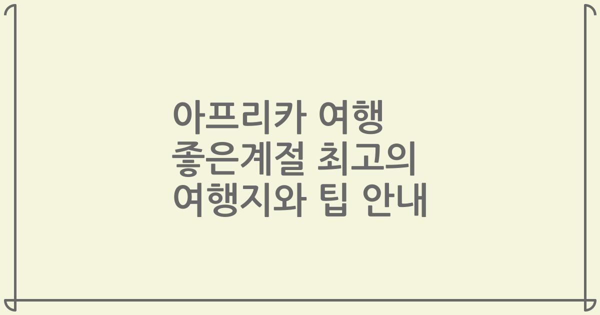 아프리카 여행 좋은계절 최고의 여행지와 팁 안내