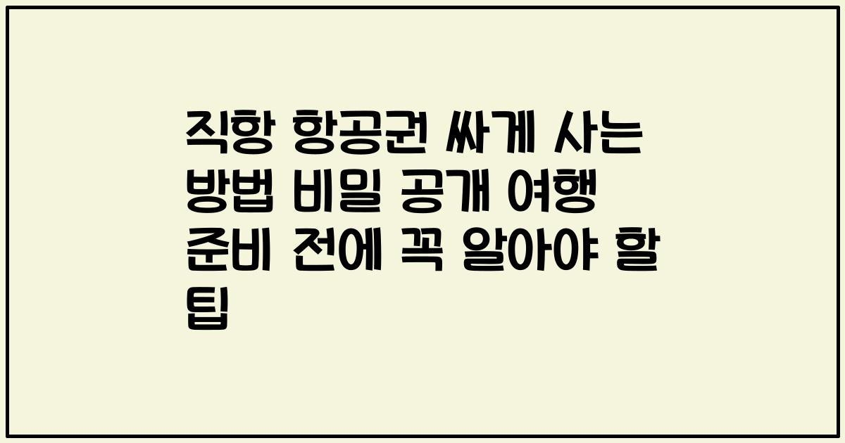 직항 항공권 싸게 사는 방법 비밀 공개 여행 준비 전에 꼭 알아야 할 팁