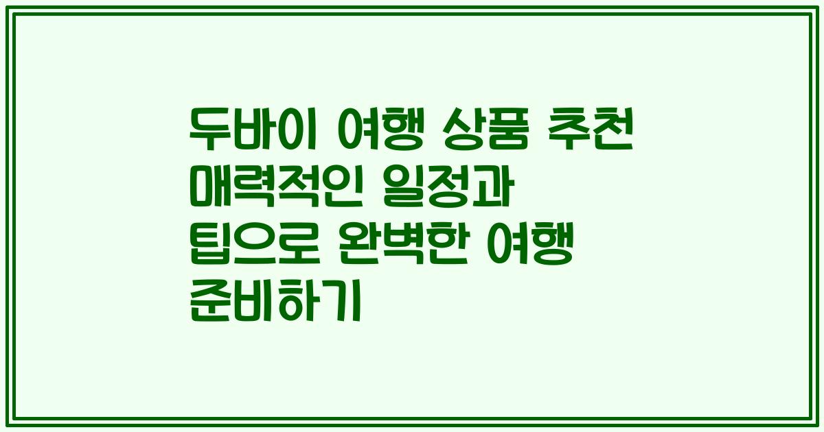 두바이 여행 상품 추천 매력적인 일정과 팁으로 완벽한 여행 준비하기