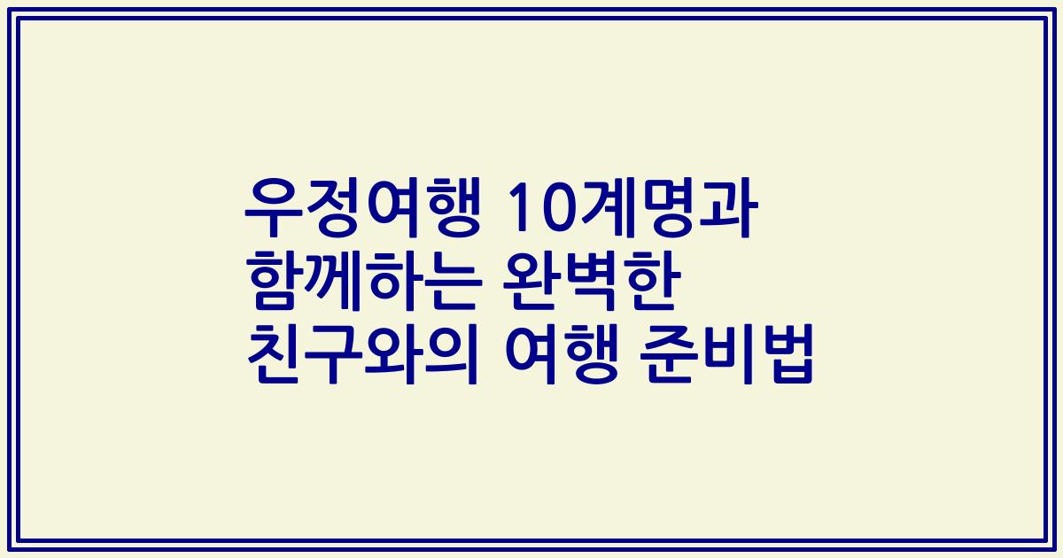 우정여행 10계명과 함께하는 완벽한 친구와의 여행 준비법